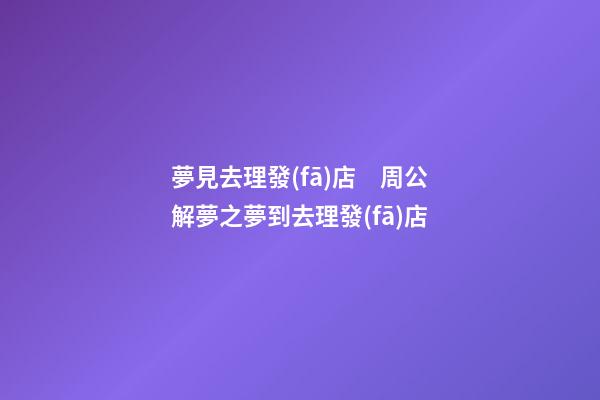 夢見去理發(fā)店　周公解夢之夢到去理發(fā)店